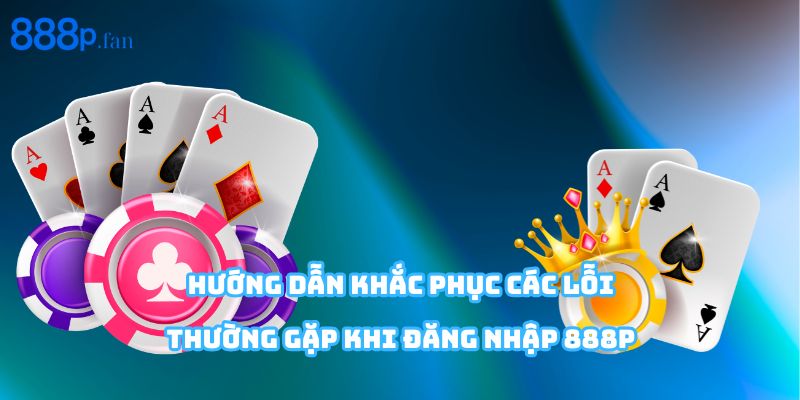 Cách xử lý lỗi đăng nhập 888P hiệu quả và an toàn.